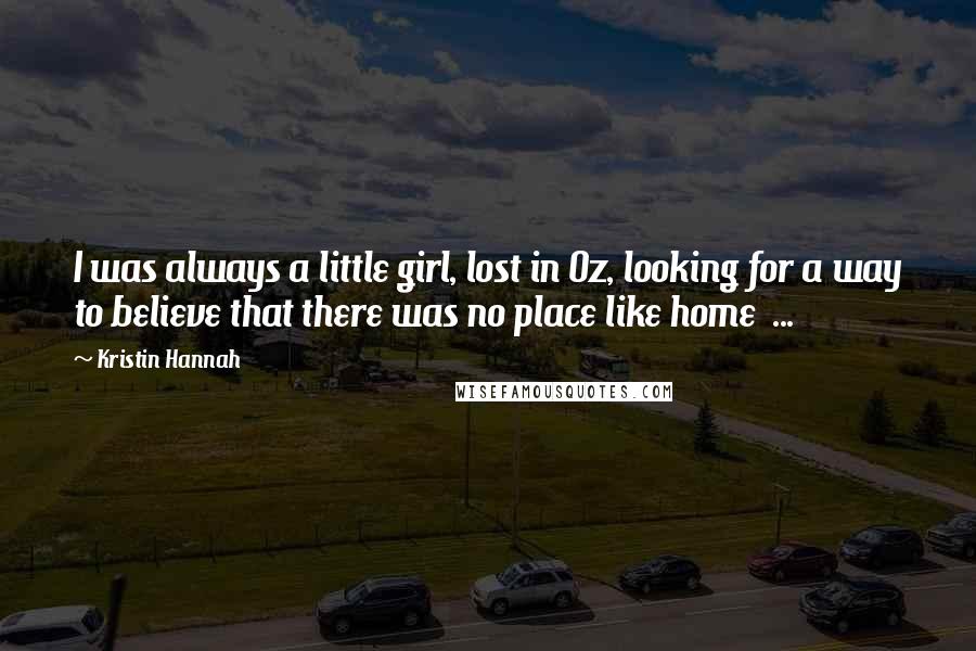 Kristin Hannah Quotes: I was always a little girl, lost in Oz, looking for a way to believe that there was no place like home  ...