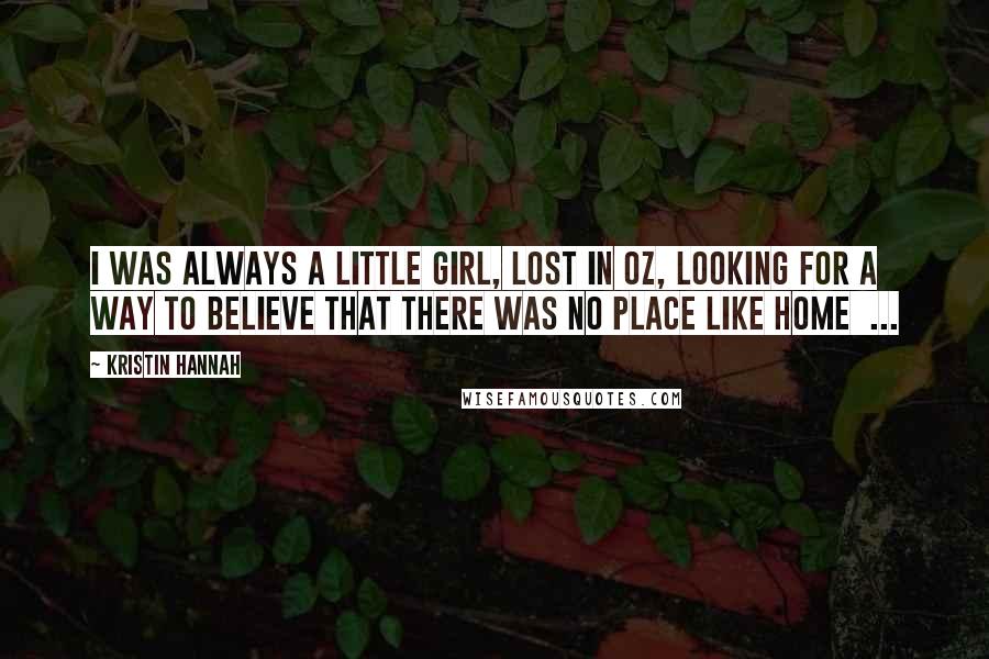 Kristin Hannah Quotes: I was always a little girl, lost in Oz, looking for a way to believe that there was no place like home  ...