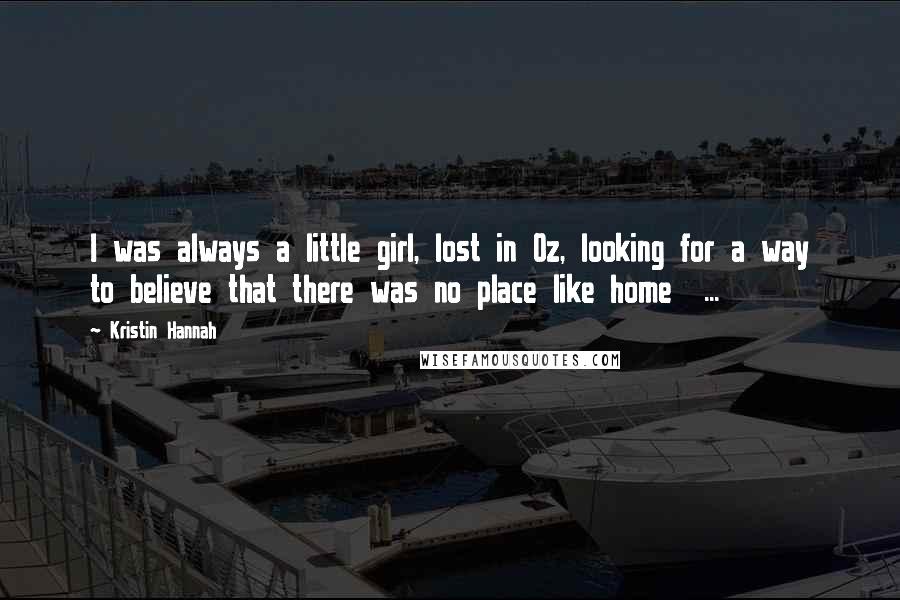 Kristin Hannah Quotes: I was always a little girl, lost in Oz, looking for a way to believe that there was no place like home  ...