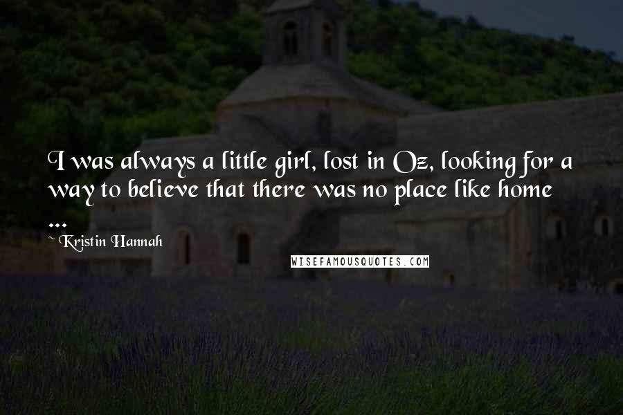 Kristin Hannah Quotes: I was always a little girl, lost in Oz, looking for a way to believe that there was no place like home  ...
