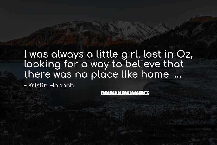 Kristin Hannah Quotes: I was always a little girl, lost in Oz, looking for a way to believe that there was no place like home  ...