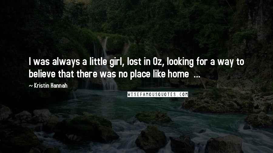 Kristin Hannah Quotes: I was always a little girl, lost in Oz, looking for a way to believe that there was no place like home  ...