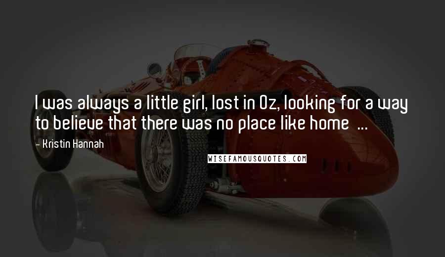 Kristin Hannah Quotes: I was always a little girl, lost in Oz, looking for a way to believe that there was no place like home  ...