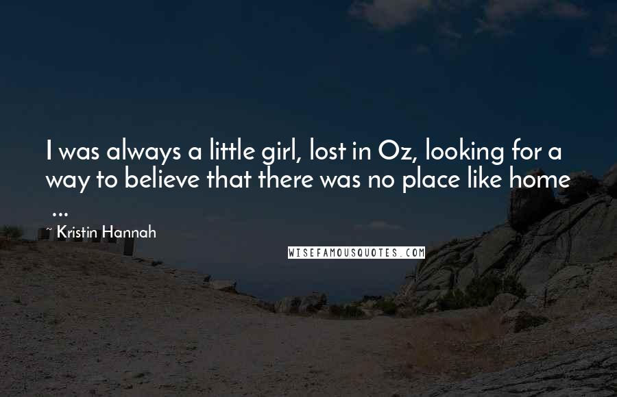 Kristin Hannah Quotes: I was always a little girl, lost in Oz, looking for a way to believe that there was no place like home  ...