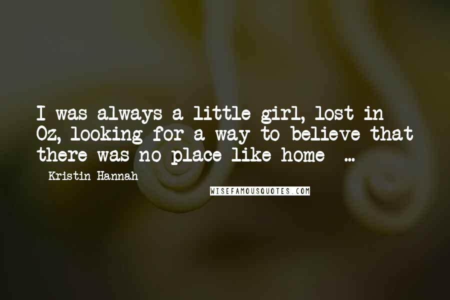 Kristin Hannah Quotes: I was always a little girl, lost in Oz, looking for a way to believe that there was no place like home  ...