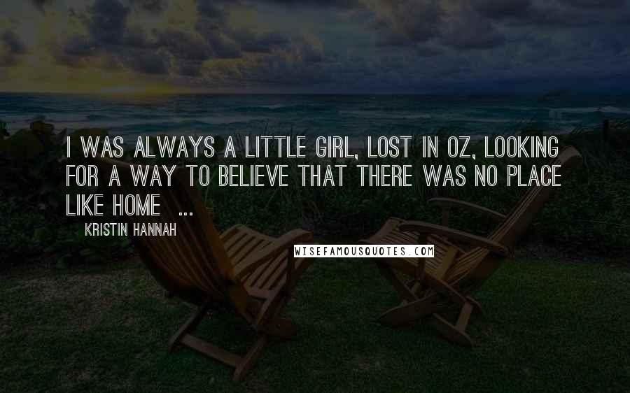 Kristin Hannah Quotes: I was always a little girl, lost in Oz, looking for a way to believe that there was no place like home  ...