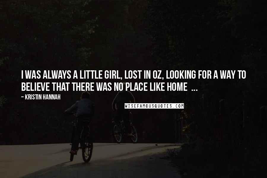Kristin Hannah Quotes: I was always a little girl, lost in Oz, looking for a way to believe that there was no place like home  ...
