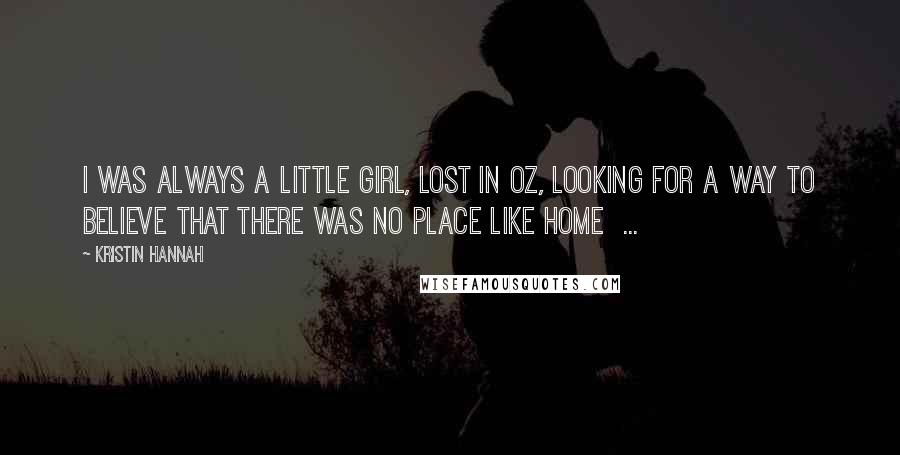 Kristin Hannah Quotes: I was always a little girl, lost in Oz, looking for a way to believe that there was no place like home  ...
