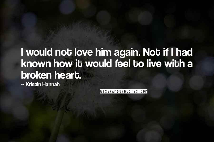 Kristin Hannah Quotes: I would not love him again. Not if I had known how it would feel to live with a broken heart.