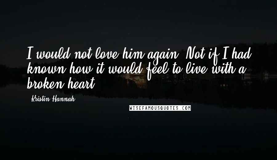 Kristin Hannah Quotes: I would not love him again. Not if I had known how it would feel to live with a broken heart.