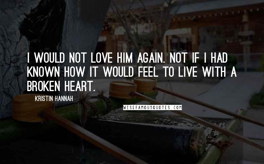 Kristin Hannah Quotes: I would not love him again. Not if I had known how it would feel to live with a broken heart.