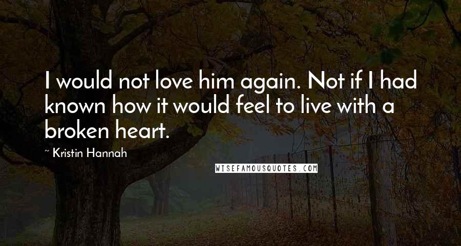 Kristin Hannah Quotes: I would not love him again. Not if I had known how it would feel to live with a broken heart.