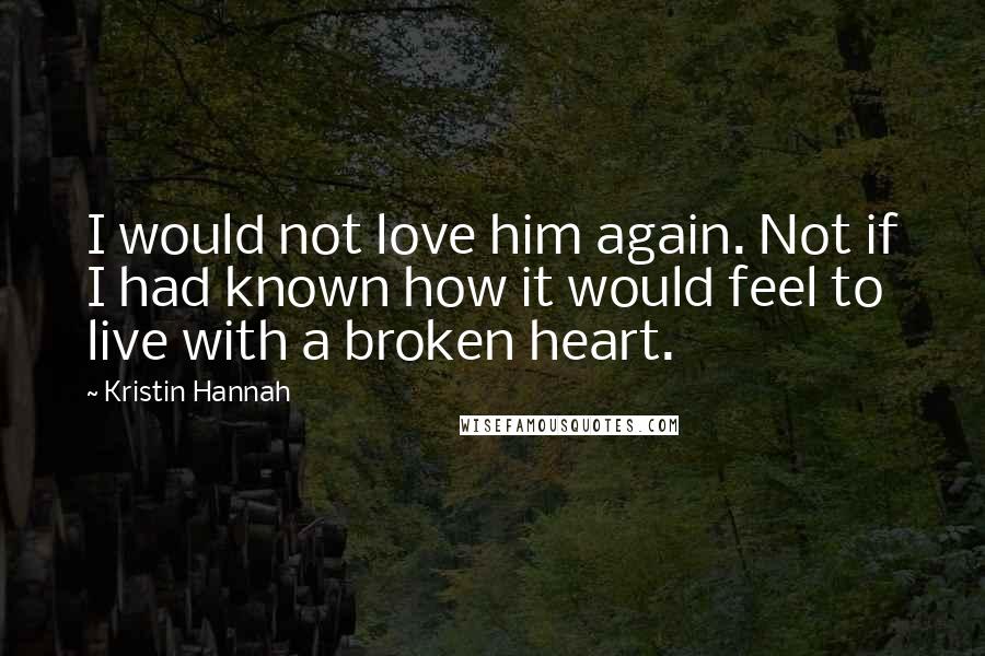 Kristin Hannah Quotes: I would not love him again. Not if I had known how it would feel to live with a broken heart.