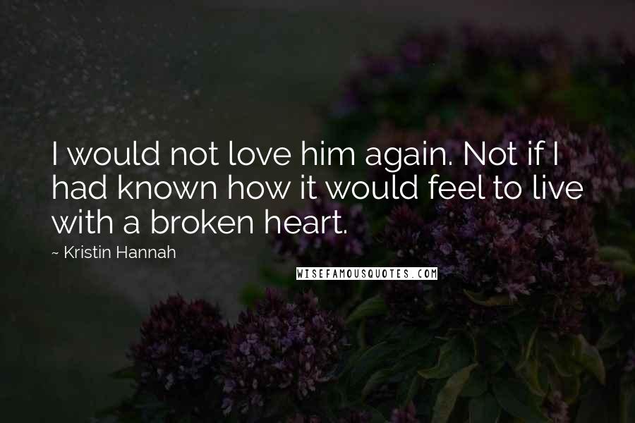 Kristin Hannah Quotes: I would not love him again. Not if I had known how it would feel to live with a broken heart.