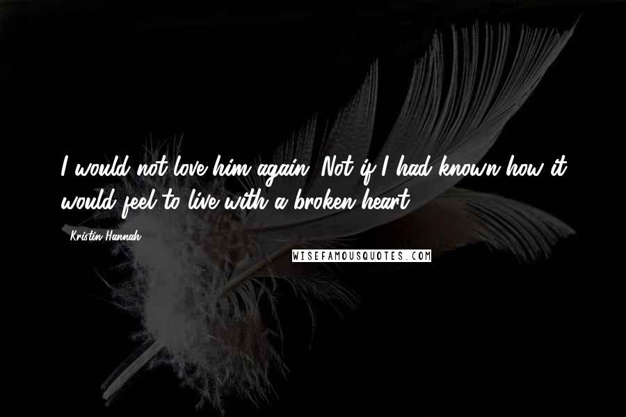 Kristin Hannah Quotes: I would not love him again. Not if I had known how it would feel to live with a broken heart.