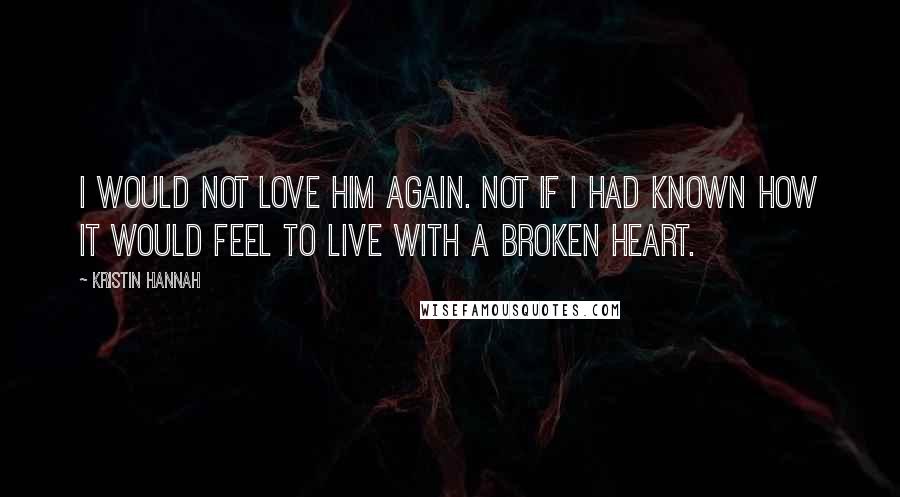 Kristin Hannah Quotes: I would not love him again. Not if I had known how it would feel to live with a broken heart.