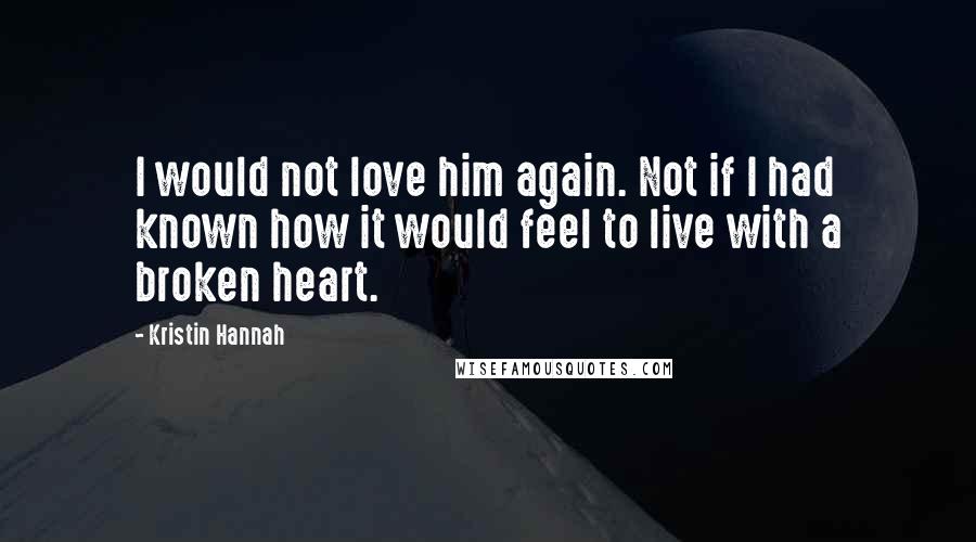 Kristin Hannah Quotes: I would not love him again. Not if I had known how it would feel to live with a broken heart.