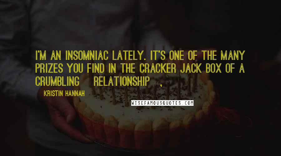 Kristin Hannah Quotes: I'm an insomniac lately. It's one of the many prizes you find in the Cracker Jack box of a crumbling [relationship],