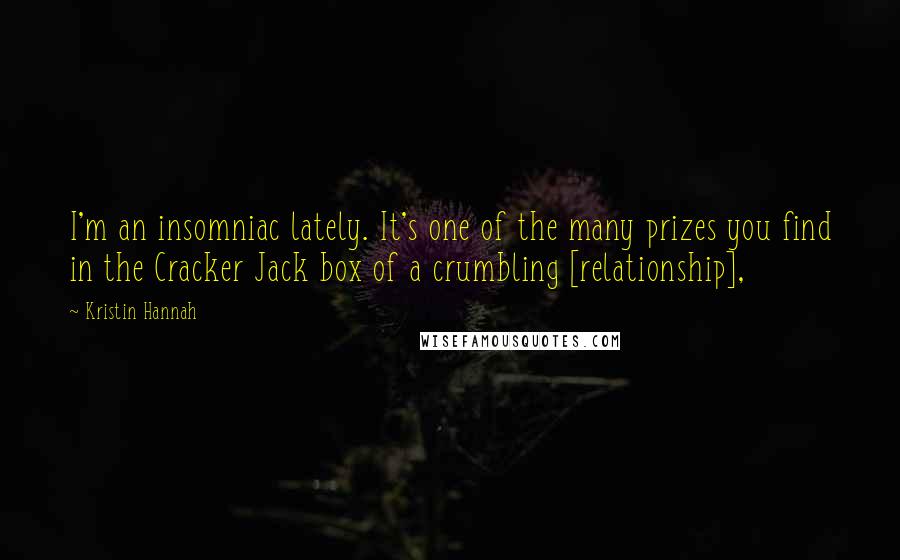 Kristin Hannah Quotes: I'm an insomniac lately. It's one of the many prizes you find in the Cracker Jack box of a crumbling [relationship],