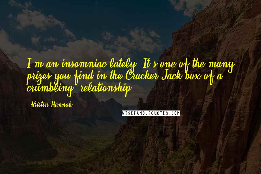 Kristin Hannah Quotes: I'm an insomniac lately. It's one of the many prizes you find in the Cracker Jack box of a crumbling [relationship],