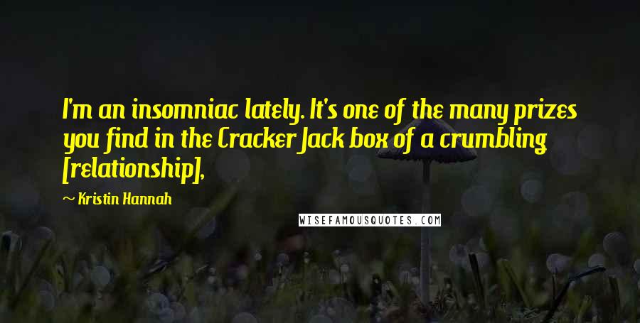 Kristin Hannah Quotes: I'm an insomniac lately. It's one of the many prizes you find in the Cracker Jack box of a crumbling [relationship],