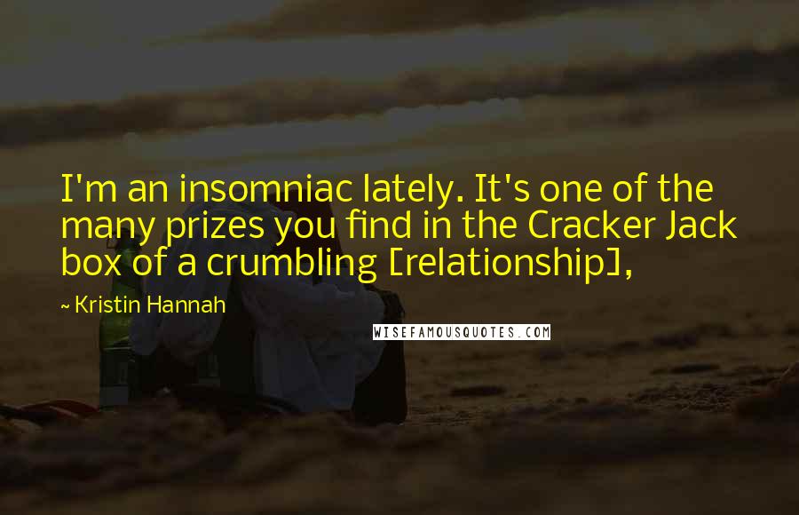 Kristin Hannah Quotes: I'm an insomniac lately. It's one of the many prizes you find in the Cracker Jack box of a crumbling [relationship],