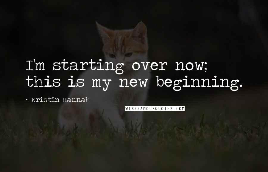 Kristin Hannah Quotes: I'm starting over now; this is my new beginning.