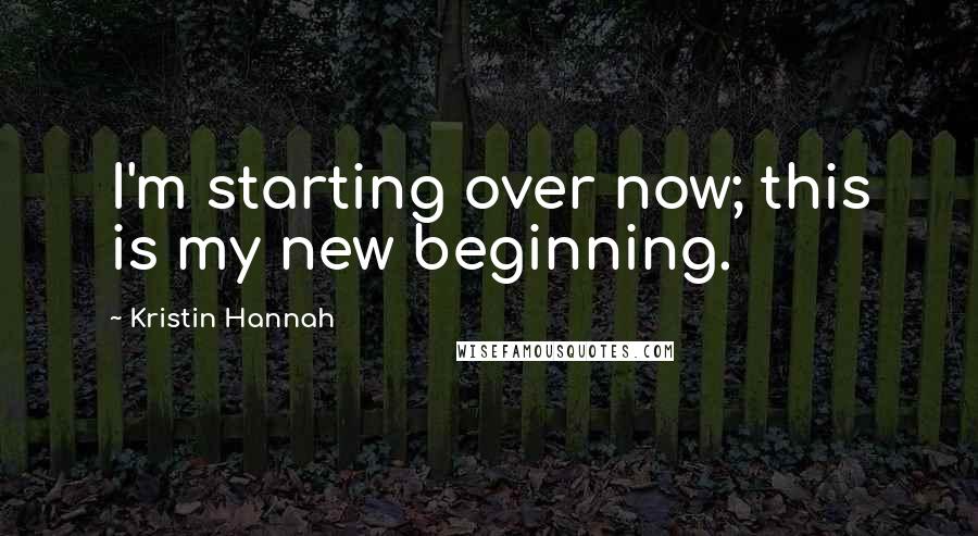 Kristin Hannah Quotes: I'm starting over now; this is my new beginning.