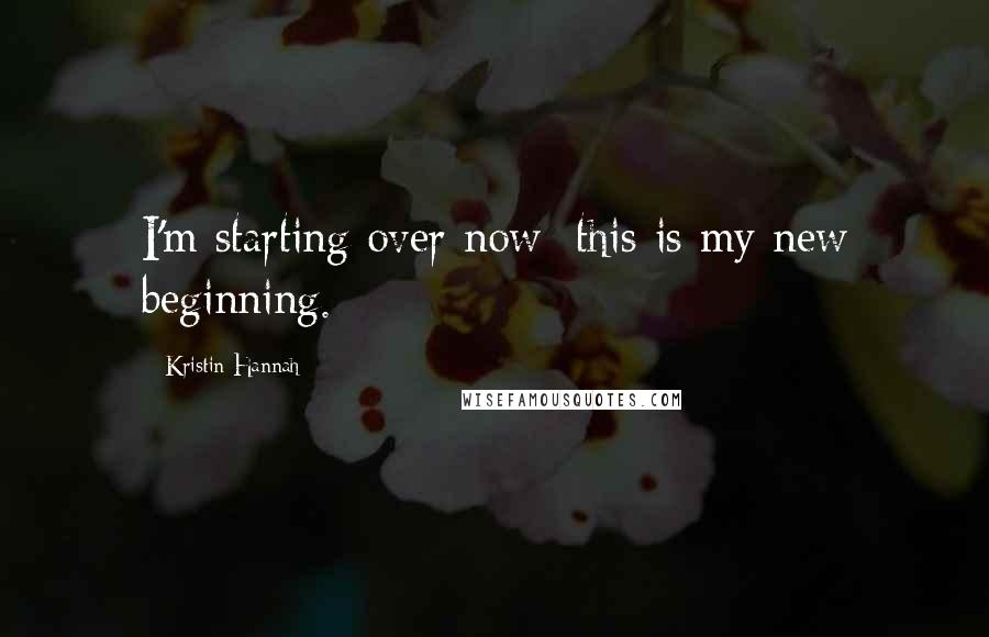 Kristin Hannah Quotes: I'm starting over now; this is my new beginning.