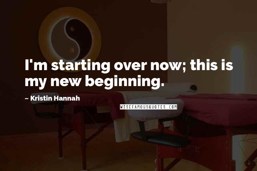 Kristin Hannah Quotes: I'm starting over now; this is my new beginning.