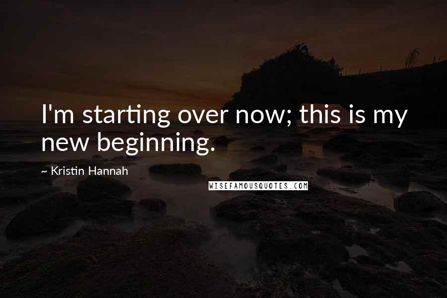 Kristin Hannah Quotes: I'm starting over now; this is my new beginning.