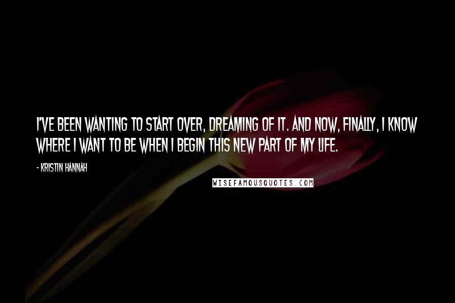 Kristin Hannah Quotes: I've been wanting to start over, dreaming of it. And now, finally, I know where I want to be when I begin this new part of my life.