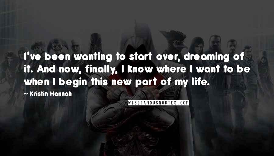 Kristin Hannah Quotes: I've been wanting to start over, dreaming of it. And now, finally, I know where I want to be when I begin this new part of my life.