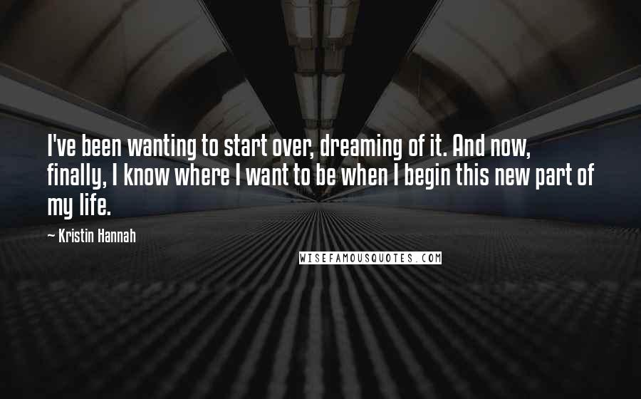 Kristin Hannah Quotes: I've been wanting to start over, dreaming of it. And now, finally, I know where I want to be when I begin this new part of my life.