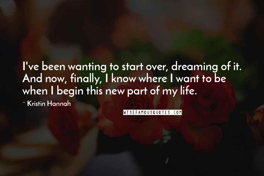 Kristin Hannah Quotes: I've been wanting to start over, dreaming of it. And now, finally, I know where I want to be when I begin this new part of my life.