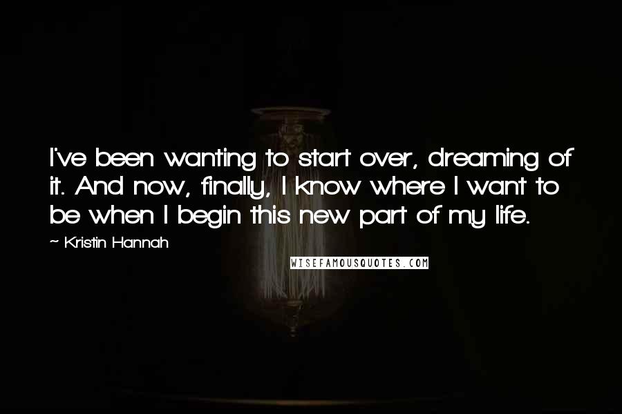 Kristin Hannah Quotes: I've been wanting to start over, dreaming of it. And now, finally, I know where I want to be when I begin this new part of my life.