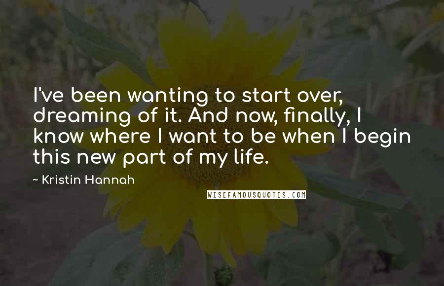 Kristin Hannah Quotes: I've been wanting to start over, dreaming of it. And now, finally, I know where I want to be when I begin this new part of my life.