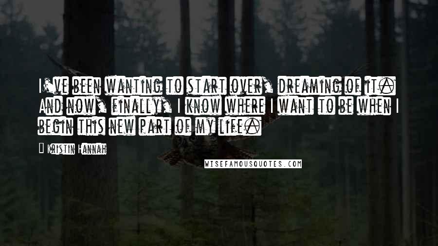 Kristin Hannah Quotes: I've been wanting to start over, dreaming of it. And now, finally, I know where I want to be when I begin this new part of my life.