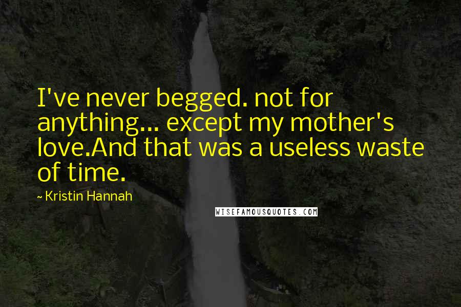 Kristin Hannah Quotes: I've never begged. not for anything... except my mother's love.And that was a useless waste of time.