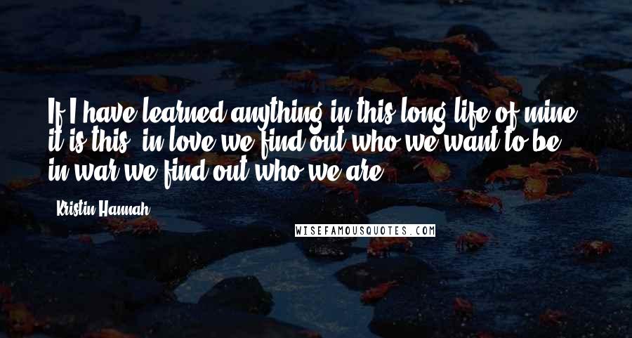 Kristin Hannah Quotes: If I have learned anything in this long life of mine, it is this: in love we find out who we want to be; in war we find out who we are.