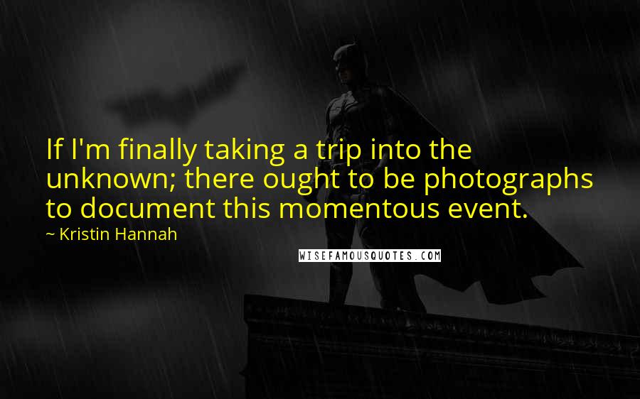 Kristin Hannah Quotes: If I'm finally taking a trip into the unknown; there ought to be photographs to document this momentous event.