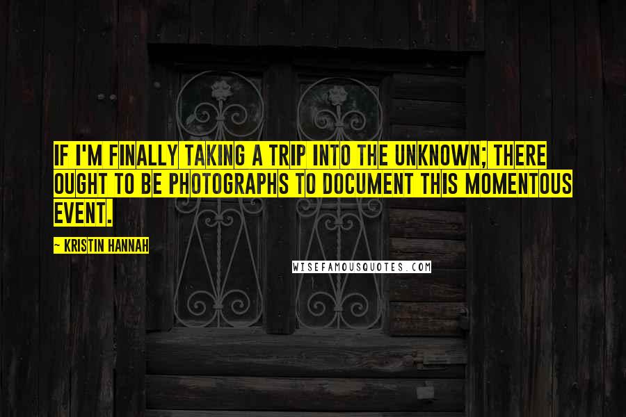 Kristin Hannah Quotes: If I'm finally taking a trip into the unknown; there ought to be photographs to document this momentous event.