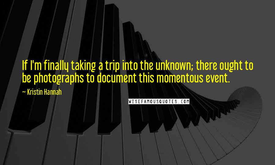 Kristin Hannah Quotes: If I'm finally taking a trip into the unknown; there ought to be photographs to document this momentous event.