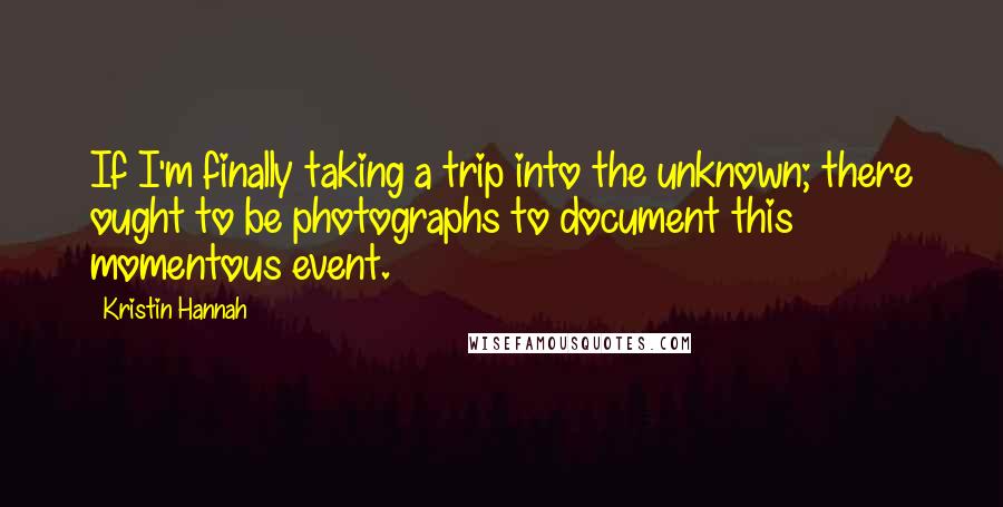 Kristin Hannah Quotes: If I'm finally taking a trip into the unknown; there ought to be photographs to document this momentous event.