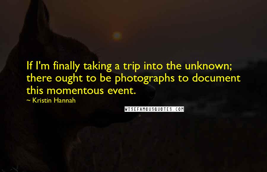 Kristin Hannah Quotes: If I'm finally taking a trip into the unknown; there ought to be photographs to document this momentous event.