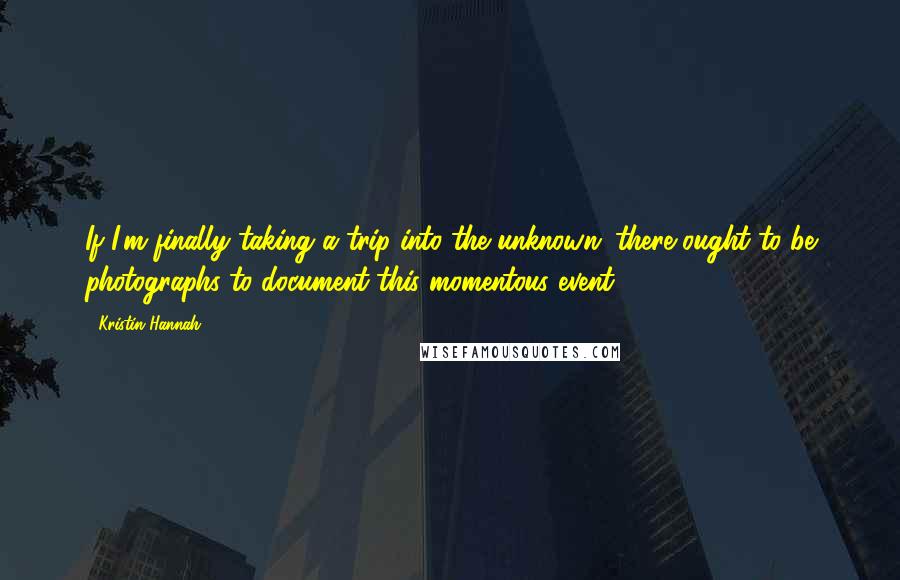 Kristin Hannah Quotes: If I'm finally taking a trip into the unknown; there ought to be photographs to document this momentous event.