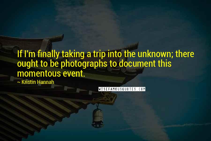 Kristin Hannah Quotes: If I'm finally taking a trip into the unknown; there ought to be photographs to document this momentous event.