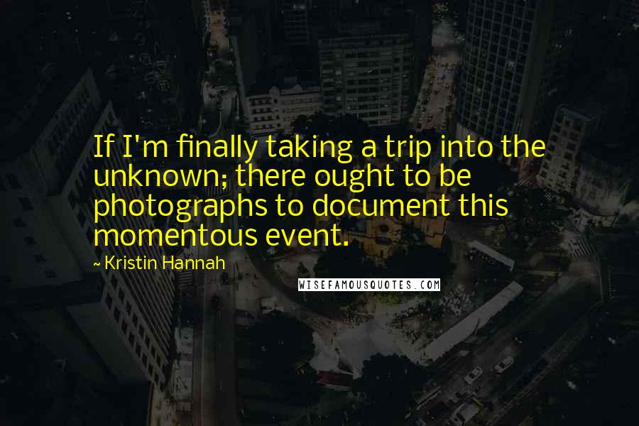 Kristin Hannah Quotes: If I'm finally taking a trip into the unknown; there ought to be photographs to document this momentous event.