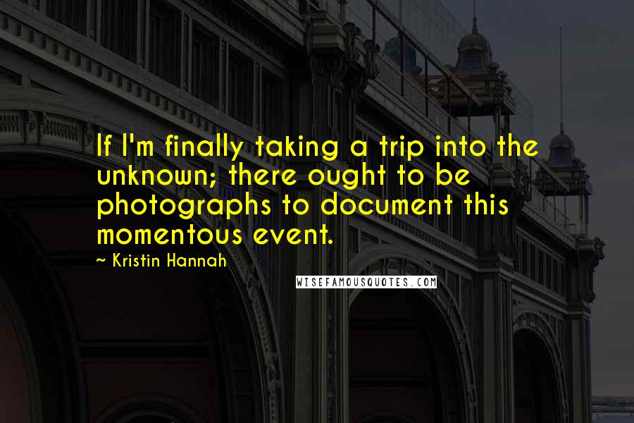 Kristin Hannah Quotes: If I'm finally taking a trip into the unknown; there ought to be photographs to document this momentous event.