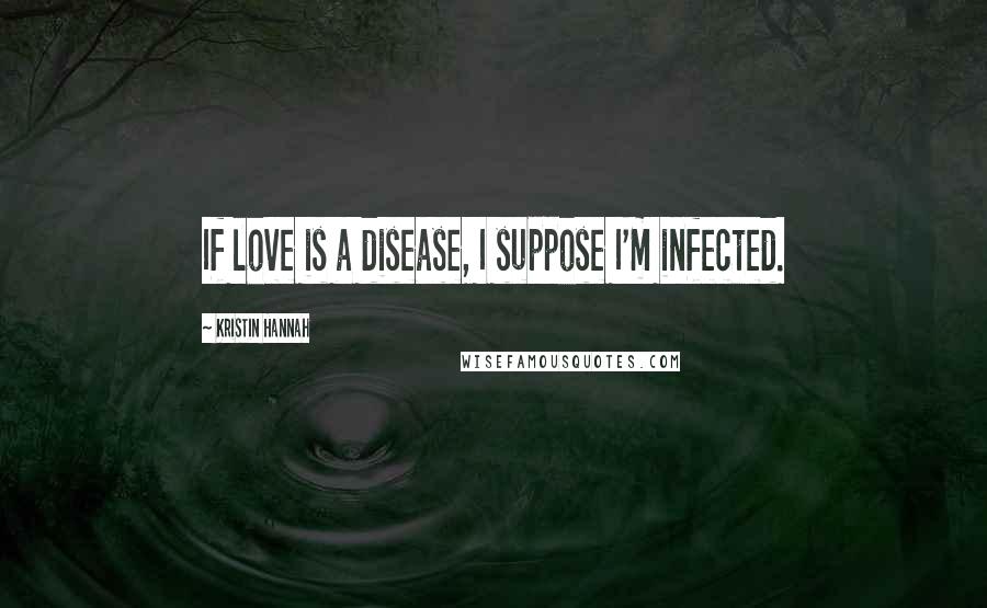 Kristin Hannah Quotes: If love is a disease, I suppose I'm infected.